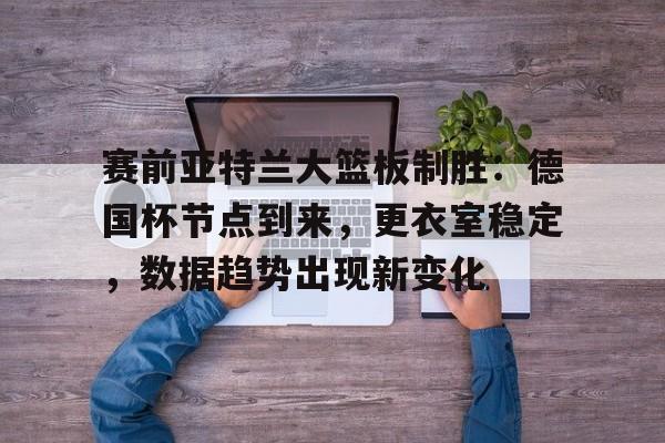 赛前亚特兰大篮板制胜：德国杯节点到来，更衣室稳定，数据趋势出现新变化的简单介绍-米兰网址