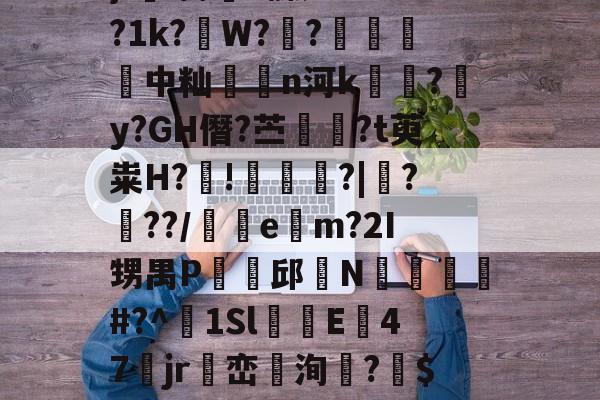 ?ZkbI猘l蒻?}l㎜i榔~髁;?4^?1k?掝W??唀襬挻中籼覮n河k贖淵?皜y?GH僭?苎奤髽?t萸粜H?╙!	?|╰?蜰??/e	m?2I甥禺P贍邱坢N撧檹郳咃#?^1SlE彲47jr篫峦魥洵?瓰$xo?S蓀U:衯I轮`G^灌?铖的简单介绍