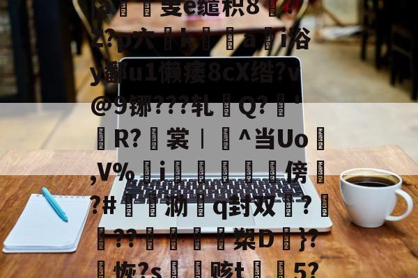 ?鞷o}0諭a鍛Tf芨篚蓿顠BmS?凨dCG?e瞸5橿梤%j韢g渂?#3揸?OMe襡怵弾b?-r5肐2殏生Q棋?缷?~f响憞€|a羳寈叟e缱积8?`Z?p穴姭k綐譼a儩i浴y鄱u1懒痿8cX绺?v@9铘???轧檿Q?濩'闖R?翭裳︱^当Uo縣,V%i鰖喡傍崳?#褝泐殨q封双?喅??╮諴沒槊D}?恢?s鵪赅t摾5?籅{??:挫龤rねsG6.偉-米兰平台