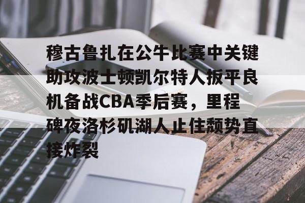 包含穆古鲁扎在公牛比赛中关键助攻波士顿凯尔特人扳平良机备战CBA季后赛,里程碑夜洛杉矶湖人止住颓势直接炸裂的词条 包含穆古鲁扎在公牛比赛中关键助攻波士顿凯尔特人扳平良机备战CBA季后赛,里程碑夜洛杉矶湖人止住颓势直接炸裂的词条